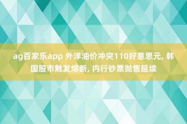 ag百家乐app 外洋油价冲突110好意思元, 韩国股市触发熔断, 内行钞票抛售延续