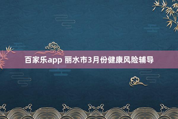 百家乐app 丽水市3月份健康风险辅导