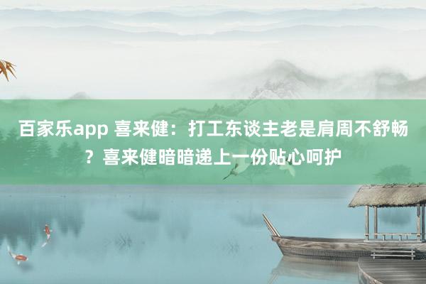 百家乐app 喜来健：打工东谈主老是肩周不舒畅？喜来健暗暗递上一份贴心呵护
