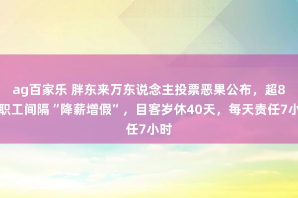 ag百家乐 胖东来万东说念主投票恶果公布，超8成职工间隔“降薪增假”，目客岁休40天，每天责任7小时