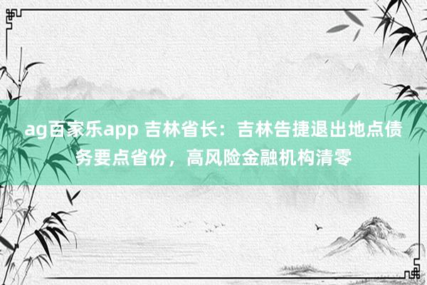 ag百家乐app 吉林省长：吉林告捷退出地点债务要点省份，高风险金融机构清零