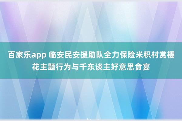 百家乐app 临安民安援助队全力保险米积村赏樱花主题行为与千东谈主好意思食宴