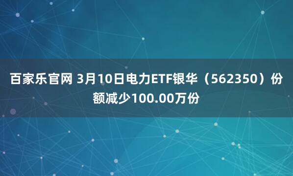 百家乐官网 3月10日电力ETF银华（562350）份额减少100.00万份