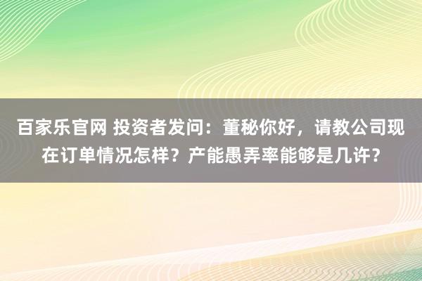 百家乐官网 投资者发问：董秘你好，请教公司现在订单情况怎样？产能愚弄率能够是几许？