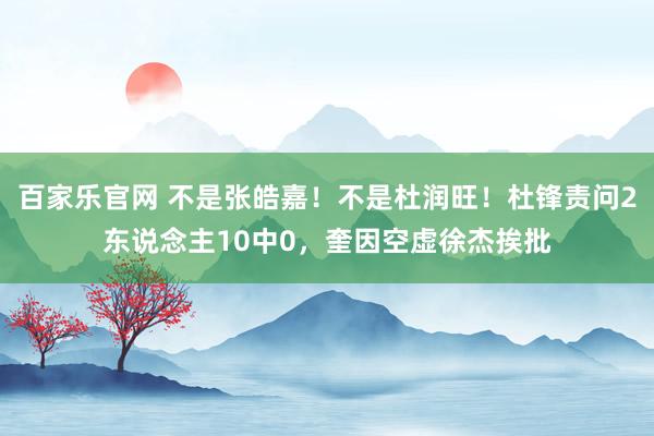 百家乐官网 不是张皓嘉！不是杜润旺！杜锋责问2东说念主10中0，奎因空虚徐杰挨批