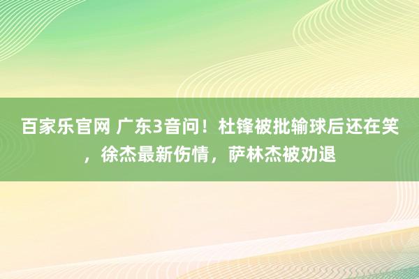 百家乐官网 广东3音问！杜锋被批输球后还在笑，徐杰最新伤情，萨林杰被劝退
