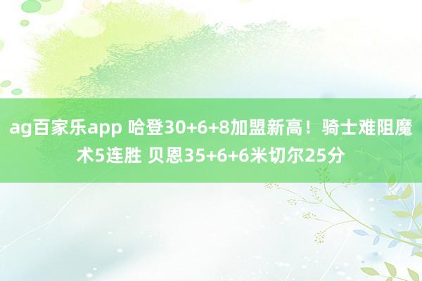 ag百家乐app 哈登30+6+8加盟新高！骑士难阻魔术5连胜 贝恩35+6+6米切尔25分