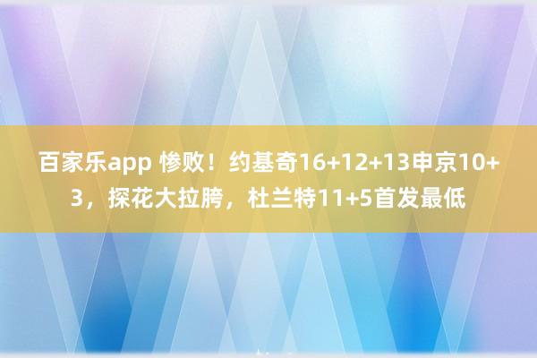 百家乐app 惨败！约基奇16+12+13申京10+3，探花大拉胯，杜兰特11+5首发最低