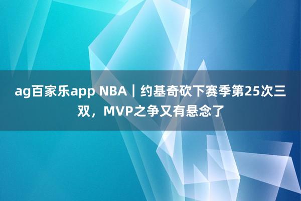 ag百家乐app NBA｜约基奇砍下赛季第25次三双，MVP之争又有悬念了