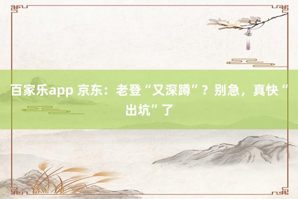 百家乐app 京东：老登“又深蹲”？别急，真快“出坑”了