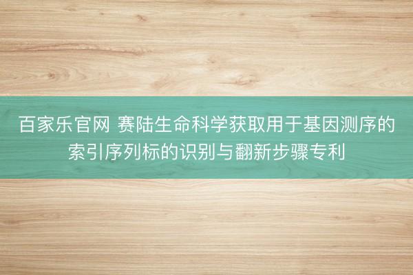 百家乐官网 赛陆生命科学获取用于基因测序的索引序列标的识别与翻新步骤专利
