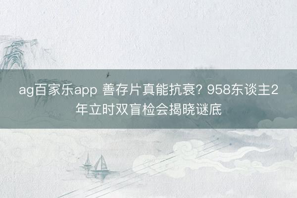 ag百家乐app 善存片真能抗衰? 958东谈主2年立时双盲检会揭晓谜底