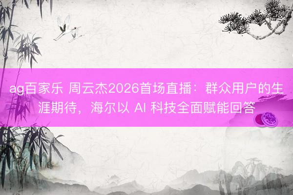 ag百家乐 周云杰2026首场直播：群众用户的生涯期待，海尔以 AI 科技全面赋能回答