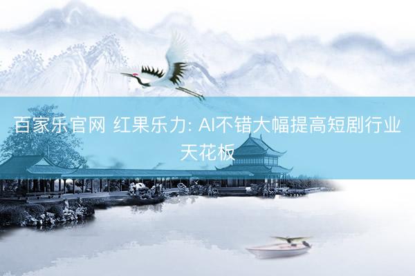 百家乐官网 红果乐力: AI不错大幅提高短剧行业天花板