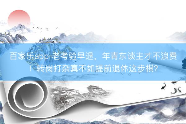 百家乐app 老考验早退，年青东谈主才不浪费！转岗打杂真不如提前退休这步棋？