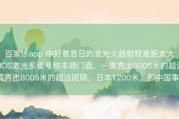 百家乐app 中好意思日的激光火器射程差距太大：好意思舟师的HELIOS激光系统号称本领门面，一度秀出8005米的超远阻隔，日本1200米，那中国事若干？