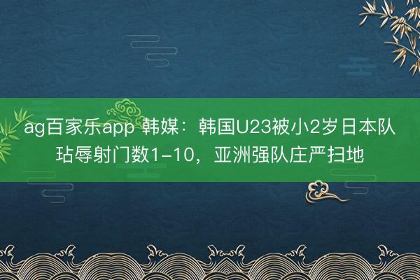 ag百家乐app 韩媒：韩国U23被小2岁日本队玷辱射门数1-10，亚洲强队庄严扫地