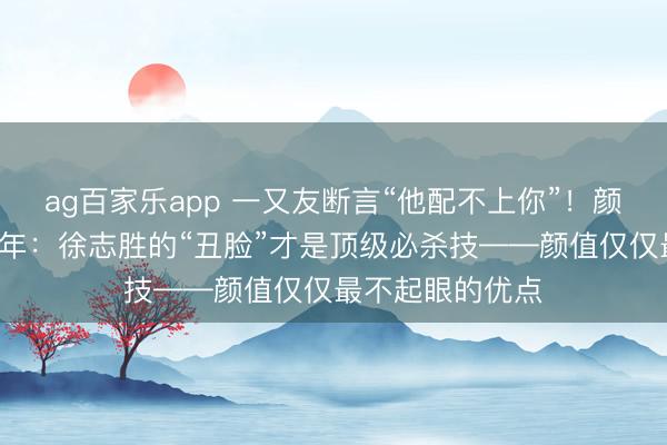 ag百家乐app 一又友断言“他配不上你”！颜控大族女效用4年：徐志胜的“丑脸”才是顶级必杀技——颜值仅仅最不起眼的优点