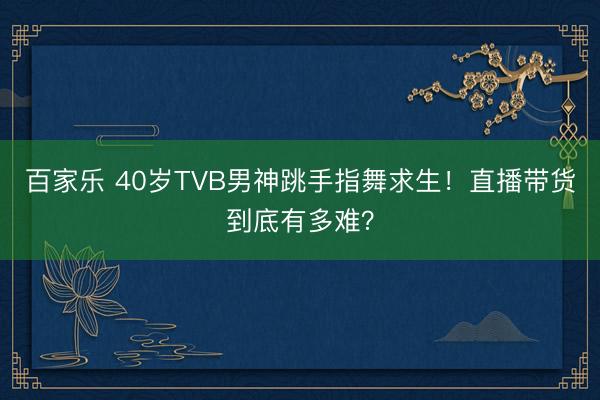 百家乐 40岁TVB男神跳手指舞求生！直播带货到底有多难？