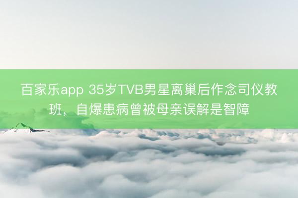 百家乐app 35岁TVB男星离巢后作念司仪教班，自爆患病曾被母亲误解是智障