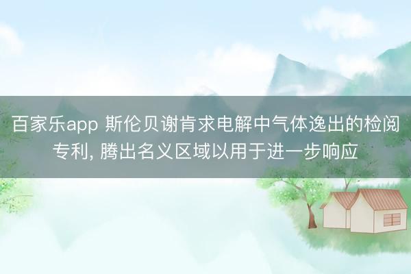 百家乐app 斯伦贝谢肯求电解中气体逸出的检阅专利, 腾出名义区域以用于进一步响应