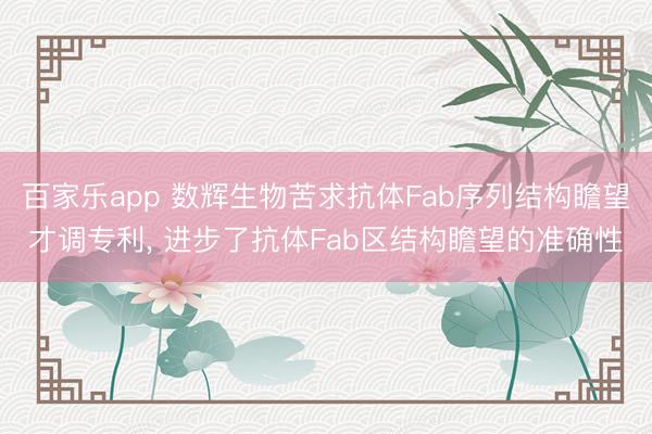 百家乐app 数辉生物苦求抗体Fab序列结构瞻望才调专利, 进步了抗体Fab区结构瞻望的准确性