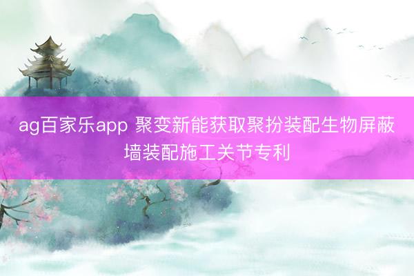 ag百家乐app 聚变新能获取聚扮装配生物屏蔽墙装配施工关节专利