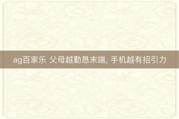 ag百家乐 父母越勤恳末端, 手机越有招引力