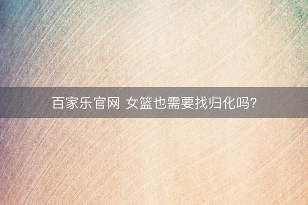 百家乐官网 女篮也需要找归化吗？