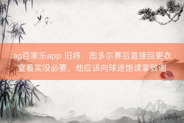 ag百家乐app 旧将：图多尔赛后直接回更衣室着实没必要，他应该向球迷饱读掌致谢