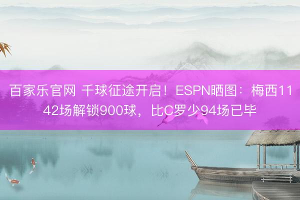百家乐官网 千球征途开启！ESPN晒图：梅西1142场解锁900球，比C罗少94场已毕