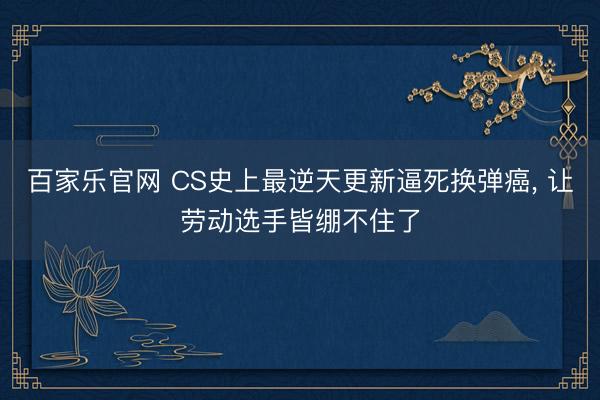 百家乐官网 CS史上最逆天更新逼死换弹癌, 让劳动选手皆绷不住了