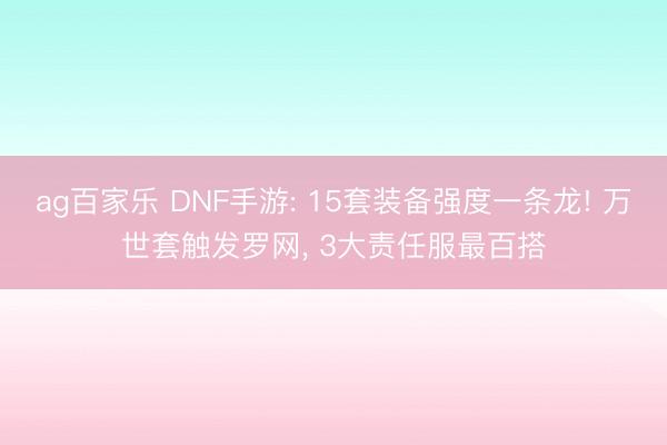 ag百家乐 DNF手游: 15套装备强度一条龙! 万世套触发罗网, 3大责任服最百搭