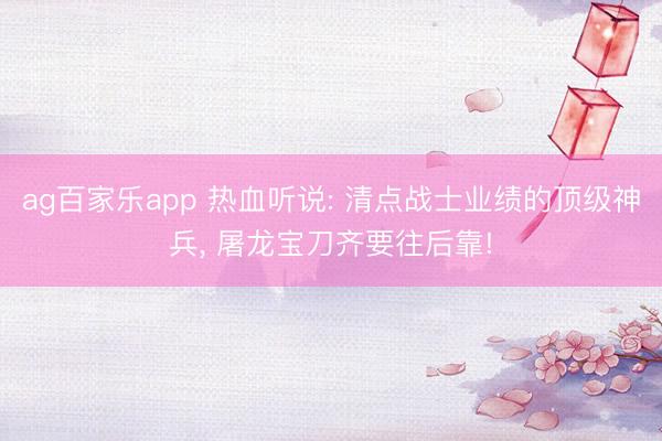 ag百家乐app 热血听说: 清点战士业绩的顶级神兵, 屠龙宝刀齐要往后靠!