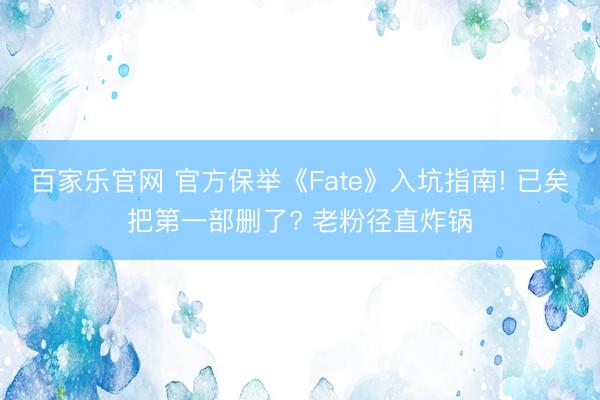百家乐官网 官方保举《Fate》入坑指南! 已矣把第一部删了? 老粉径直炸锅