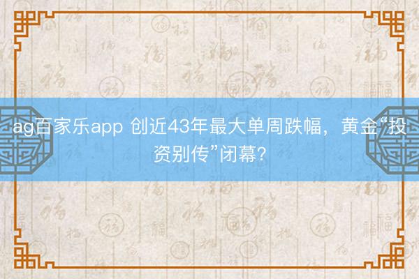ag百家乐app 创近43年最大单周跌幅，黄金“投资别传”闭幕？