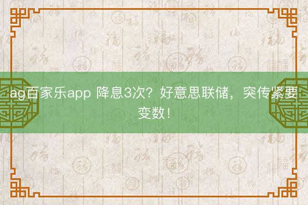 ag百家乐app 降息3次？好意思联储，突传紧要变数！