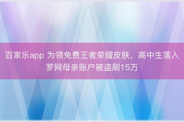 百家乐app 为领免费王者荣耀皮肤，高中生落入罗网母亲账户被盗刷15万
