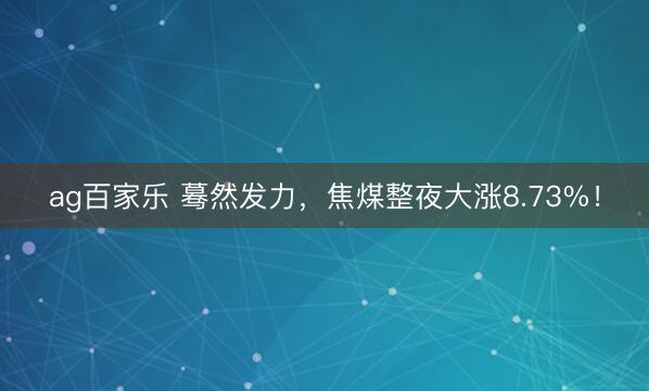 ag百家乐 蓦然发力，焦煤整夜大涨8.73%！