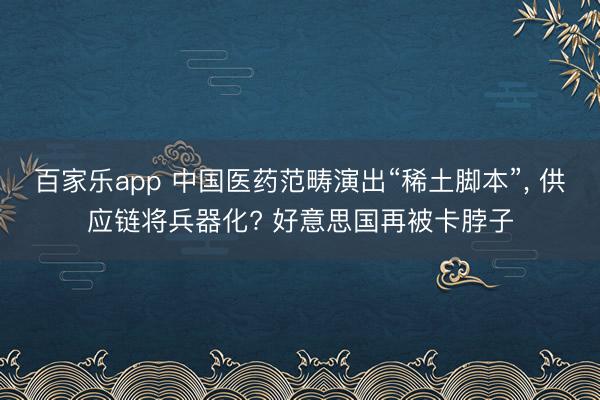 百家乐app 中国医药范畴演出“稀土脚本”, 供应链将兵器化? 好意思国再被卡脖子