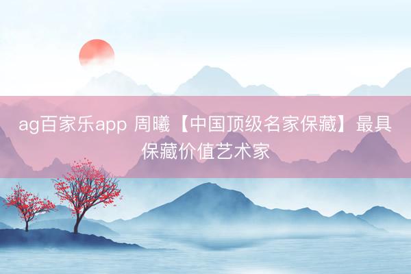 ag百家乐app 周曦【中国顶级名家保藏】最具保藏价值艺术家