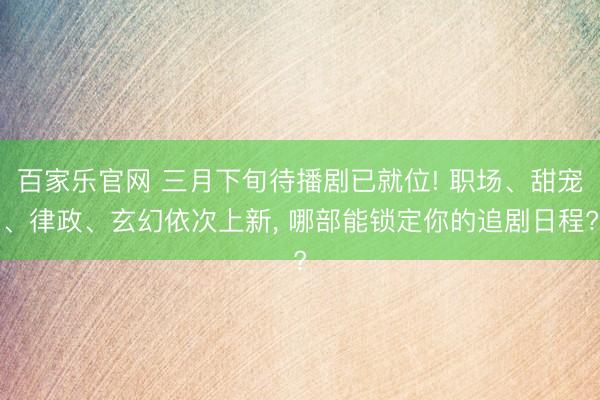 百家乐官网 三月下旬待播剧已就位! 职场、甜宠、律政、玄幻依次上新, 哪部能锁定你的追剧日程?
