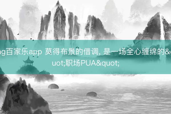 ag百家乐app 莫得布景的借调, 是一场全心缠绵的"职场PUA"