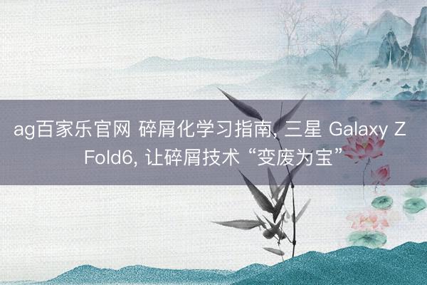 ag百家乐官网 碎屑化学习指南, 三星 Galaxy Z Fold6, 让碎屑技术 “变废为宝”