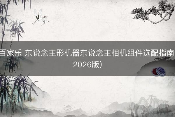 百家乐 东说念主形机器东说念主相机组件选配指南(2026版)