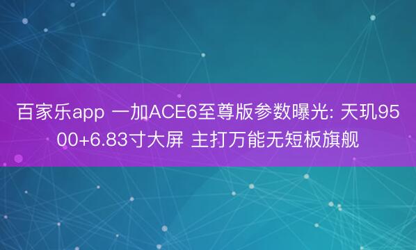 百家乐app 一加ACE6至尊版参数曝光: 天玑9500+6.83寸大屏 主打万能无短板旗舰