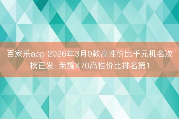 百家乐app 2026年3月9款高性价比千元机名次榜已发: 荣耀X70高性价比排名第1