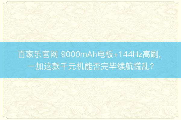 百家乐官网 9000mAh电板+144Hz高刷, 一加这款千元机能否完毕续航慌乱?