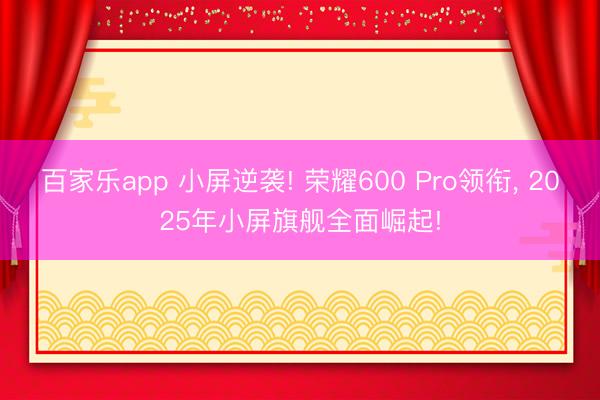 百家乐app 小屏逆袭! 荣耀600 Pro领衔, 2025年小屏旗舰全面崛起!