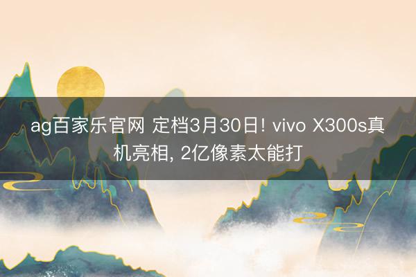 ag百家乐官网 定档3月30日! vivo X300s真机亮相, 2亿像素太能打